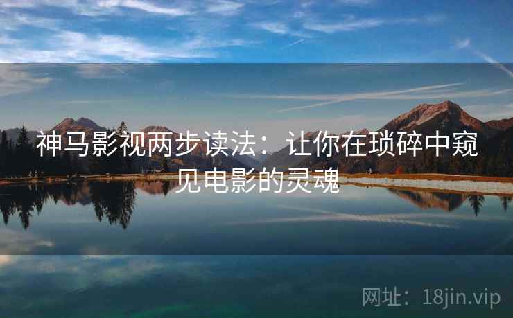 神马影视两步读法：让你在琐碎中窥见电影的灵魂