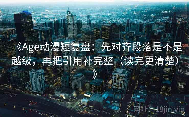 《Age动漫短复盘：先对齐段落是不是越级，再把引用补完整（读完更清楚）》
