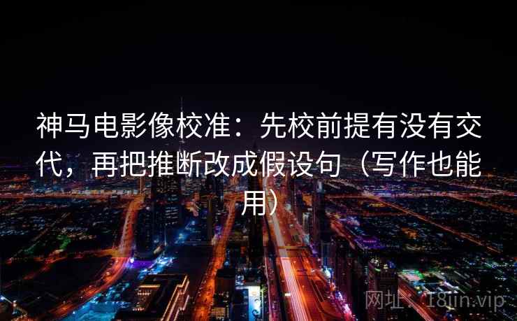 神马电影像校准：先校前提有没有交代，再把推断改成假设句（写作也能用）