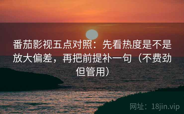 番茄影视五点对照：先看热度是不是放大偏差，再把前提补一句（不费劲但管用）
