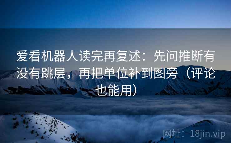爱看机器人读完再复述:先问推断有没有跳层,再把单位补到图旁(评论也能用) 爱看机器人读完再复述:先问推断有没有跳层,再把单位补到图旁(评论也能用)