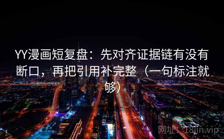 YY漫画短复盘:先对齐证据链有没有断口,再把引用补完整(一句标注就够) YY漫画短复盘:先对齐证据链有没有断口,再把引用补完整(一句标注就够)