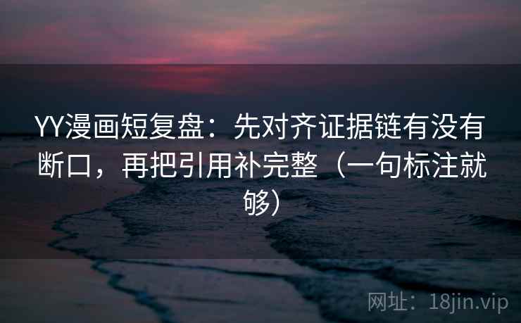 YY漫画短复盘:先对齐证据链有没有断口,再把引用补完整(一句标注就够) YY漫画短复盘:先对齐证据链有没有断口,再把引用补完整(一句标注就够)