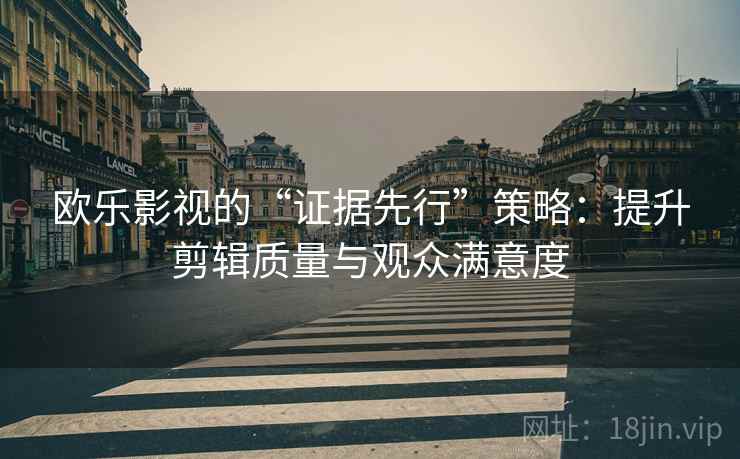 欧乐影视的“证据先行”策略:提升剪辑质量与观众满意度 欧乐影视的“证据先行”策略:提升剪辑质量与观众满意度
