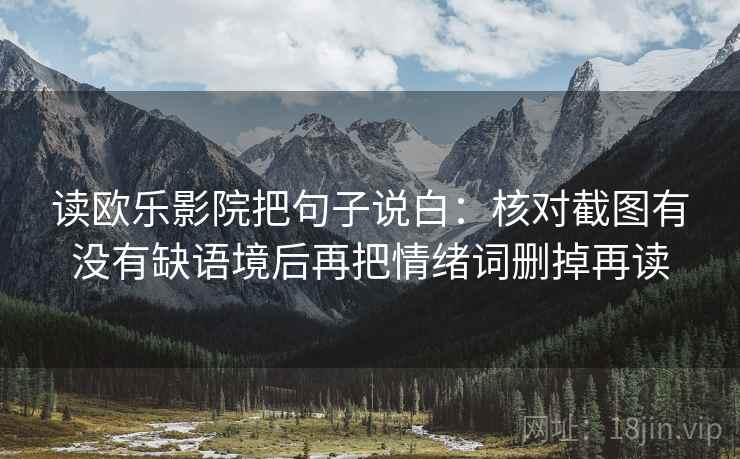 读欧乐影院把句子说白:核对截图有没有缺语境后再把情绪词删掉再读 读欧乐影院把句子说白:核对截图有没有缺语境后再把情绪词删掉再读