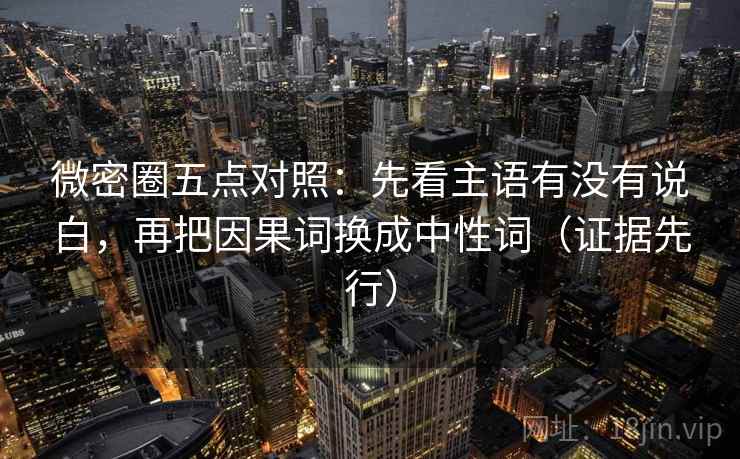 微密圈五点对照:先看主语有没有说白,再把因果词换成中性词(证据先行) 微密圈五点对照:先看主语有没有说白,再把因果词换成中性词(证据先行)