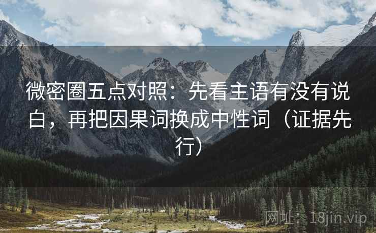 微密圈五点对照:先看主语有没有说白,再把因果词换成中性词(证据先行) 微密圈五点对照:先看主语有没有说白,再把因果词换成中性词(证据先行)