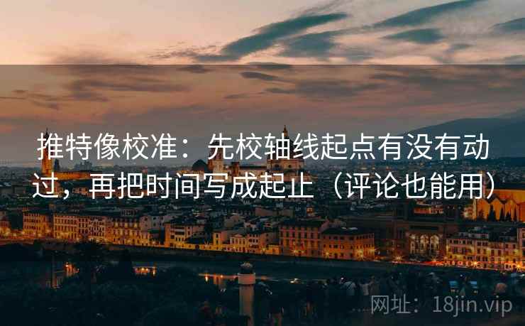 推特像校准:先校轴线起点有没有动过,再把时间写成起止(评论也能用) 推特像校准:先校轴线起点有没有动过,再把时间写成起止(评论也能用)