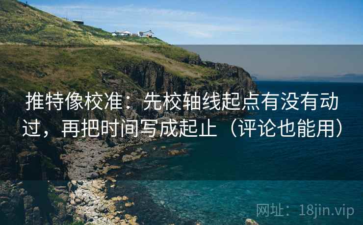 推特像校准:先校轴线起点有没有动过,再把时间写成起止(评论也能用) 推特像校准:先校轴线起点有没有动过,再把时间写成起止(评论也能用)