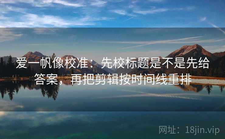 爱一帆像校准:先校标题是不是先给答案,再把剪辑按时间线重排 爱一帆像校准:先校标题是不是先给答案,再把剪辑按时间线重排