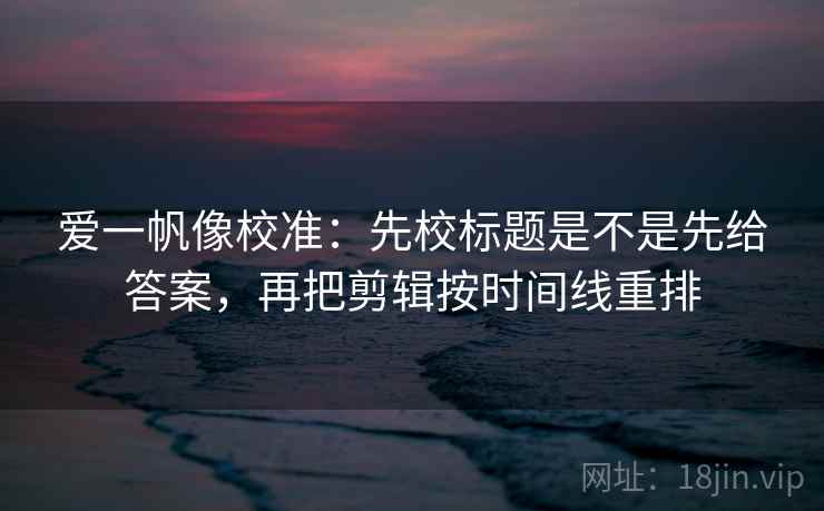 爱一帆像校准:先校标题是不是先给答案,再把剪辑按时间线重排 爱一帆像校准:先校标题是不是先给答案,再把剪辑按时间线重排