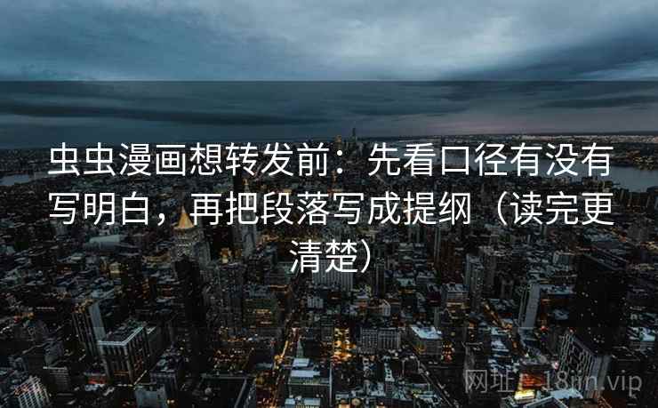 虫虫漫画想转发前：先看口径有没有写明白，再把段落写成提纲（读完更清楚）
