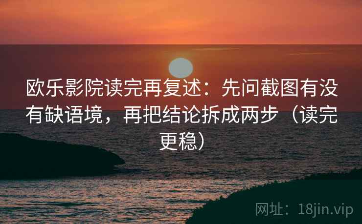 欧乐影院读完再复述:先问截图有没有缺语境,再把结论拆成两步(读完更稳) 欧乐影院读完再复述:先问截图有没有缺语境,再把结论拆成两步(读完更稳)