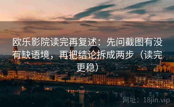 欧乐影院读完再复述:先问截图有没有缺语境,再把结论拆成两步(读完更稳) 欧乐影院读完再复述:先问截图有没有缺语境,再把结论拆成两步(读完更稳)