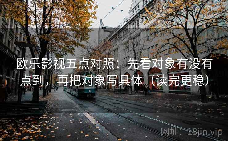 欧乐影视五点对照:先看对象有没有点到,再把对象写具体(读完更稳) 欧乐影视五点对照:先看对象有没有点到,再把对象写具体(读完更稳)