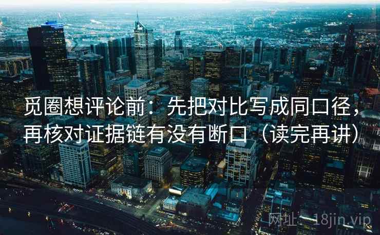 觅圈想评论前:先把对比写成同口径,再核对证据链有没有断口(读完再讲) 觅圈想评论前:先把对比写成同口径,再核对证据链有没有断口(读完再讲)