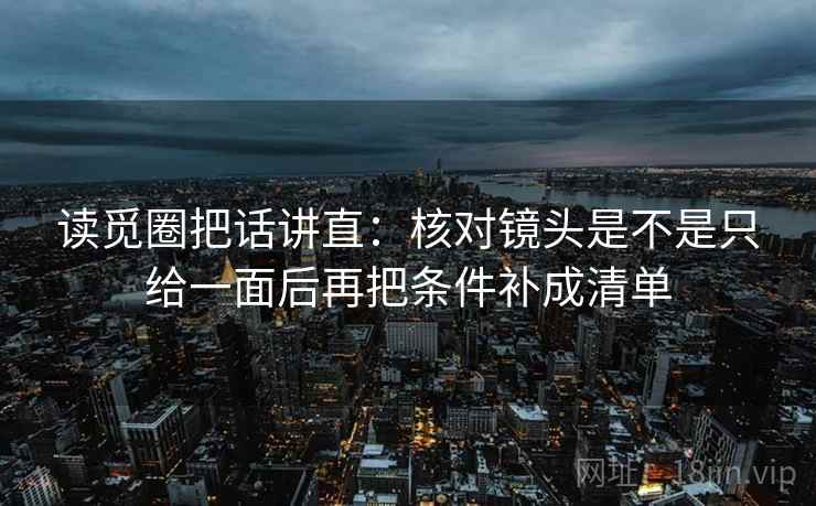 读觅圈把话讲直:核对镜头是不是只给一面后再把条件补成清单 读觅圈把话讲直:核对镜头是不是只给一面后再把条件补成清单