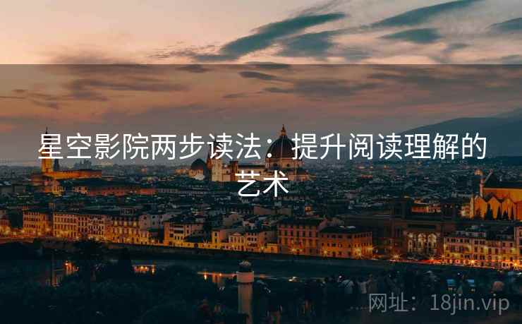 星空影院两步读法:提升阅读理解的艺术 星空影院两步读法:提升阅读理解的艺术
