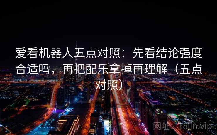 爱看机器人五点对照:先看结论强度合适吗,再把配乐拿掉再理解(五点对照) 爱看机器人五点对照:先看结论强度合适吗,再把配乐拿掉再理解(五点对照)