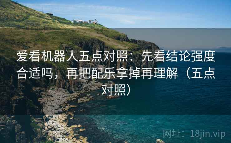 爱看机器人五点对照:先看结论强度合适吗,再把配乐拿掉再理解(五点对照) 爱看机器人五点对照:先看结论强度合适吗,再把配乐拿掉再理解(五点对照)