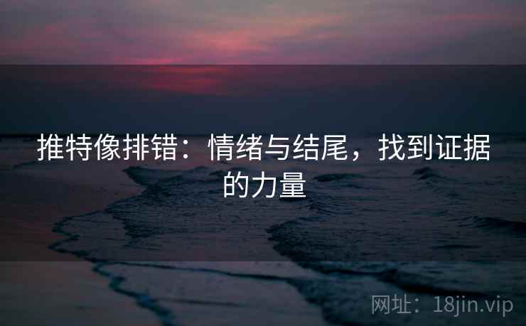 推特像排错:情绪与结尾,找到证据的力量 推特像排错:情绪与结尾,找到证据的力量