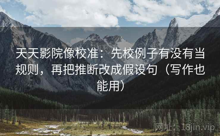 天天影院像校准:先校例子有没有当规则,再把推断改成假设句(写作也能用) 天天影院像校准:先校例子有没有当规则,再把推断改成假设句(写作也能用)
