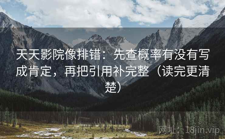 天天影院像排错:先查概率有没有写成肯定,再把引用补完整(读完更清楚) 天天影院像排错:先查概率有没有写成肯定,再把引用补完整(读完更清楚)