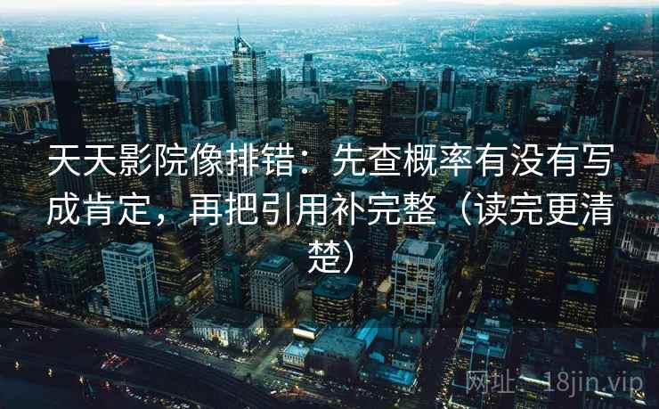 天天影院像排错:先查概率有没有写成肯定,再把引用补完整(读完更清楚) 天天影院像排错:先查概率有没有写成肯定,再把引用补完整(读完更清楚)
