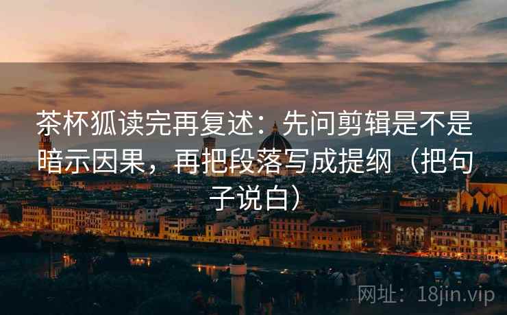 茶杯狐读完再复述：先问剪辑是不是暗示因果，再把段落写成提纲（把句子说白）