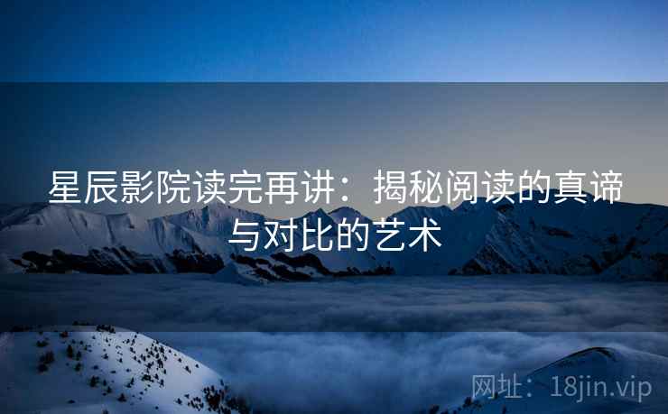 星辰影院读完再讲:揭秘阅读的真谛与对比的艺术 星辰影院读完再讲:揭秘阅读的真谛与对比的艺术