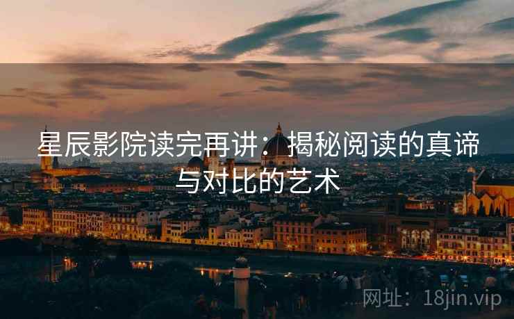 星辰影院读完再讲:揭秘阅读的真谛与对比的艺术 星辰影院读完再讲:揭秘阅读的真谛与对比的艺术