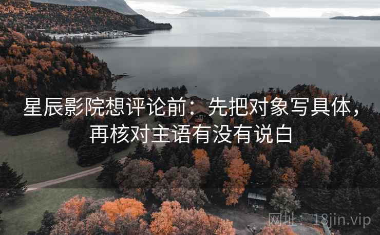 星辰影院想评论前：先把对象写具体，再核对主语有没有说白