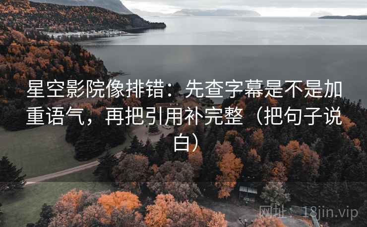 星空影院像排错：先查字幕是不是加重语气，再把引用补完整（把句子说白）