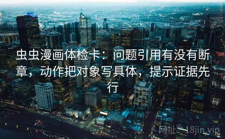 虫虫漫画体检卡:问题引用有没有断章,动作把对象写具体,提示证据先行 虫虫漫画体检卡:问题引用有没有断章,动作把对象写具体,提示证据先行
