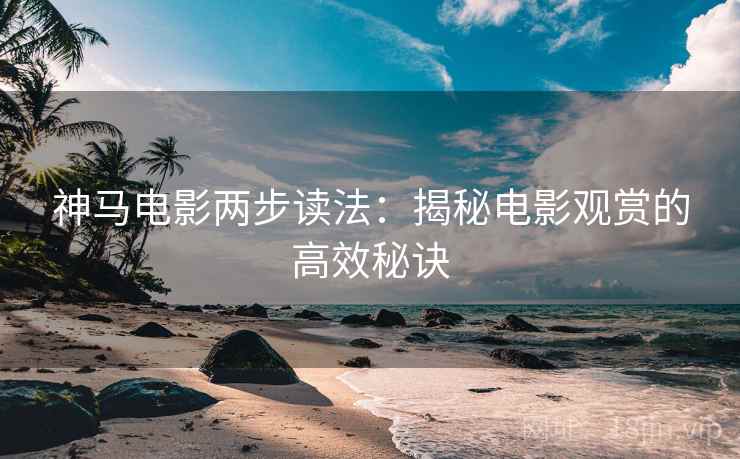 神马电影两步读法:揭秘电影观赏的高效秘诀 神马电影两步读法:揭秘电影观赏的高效秘诀