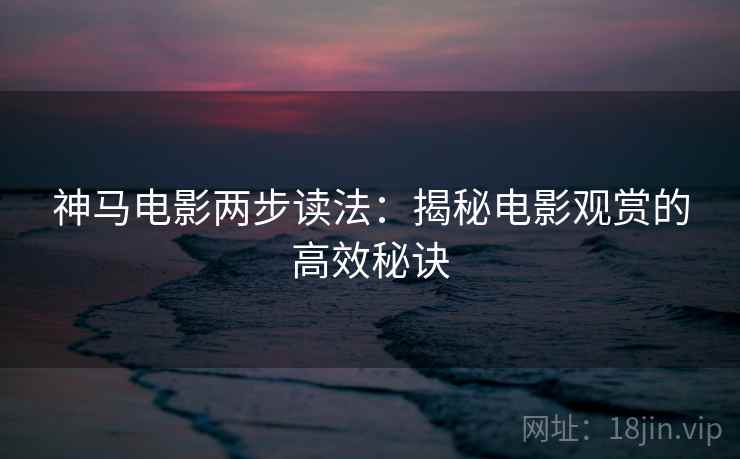 神马电影两步读法:揭秘电影观赏的高效秘诀 神马电影两步读法:揭秘电影观赏的高效秘诀