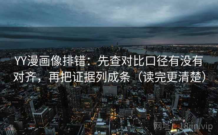 YY漫画像排错:先查对比口径有没有对齐,再把证据列成条(读完更清楚) YY漫画像排错:先查对比口径有没有对齐,再把证据列成条(读完更清楚)