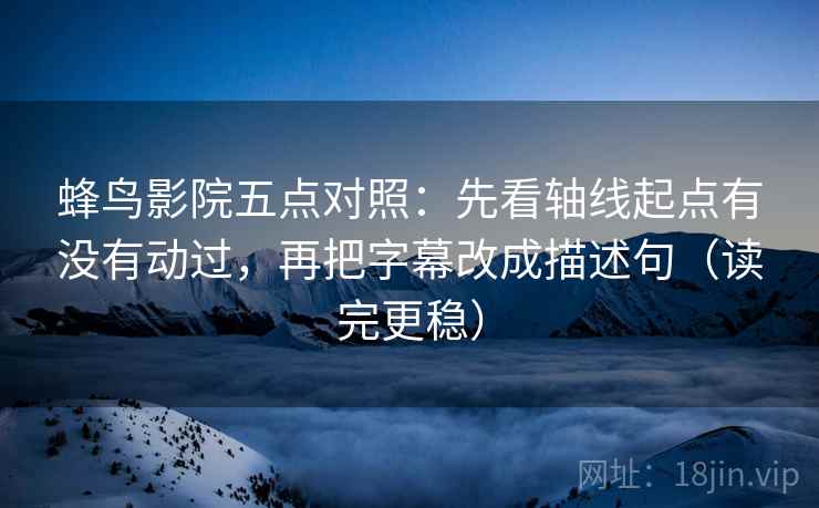 蜂鸟影院五点对照:先看轴线起点有没有动过,再把字幕改成描述句(读完更稳) 蜂鸟影院五点对照:先看轴线起点有没有动过,再把字幕改成描述句(读完更稳)