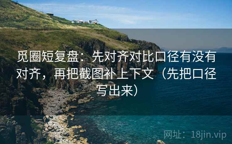 觅圈短复盘:先对齐对比口径有没有对齐,再把截图补上下文(先把口径写出来) 觅圈短复盘:先对齐对比口径有没有对齐,再把截图补上下文(先把口径写出来)